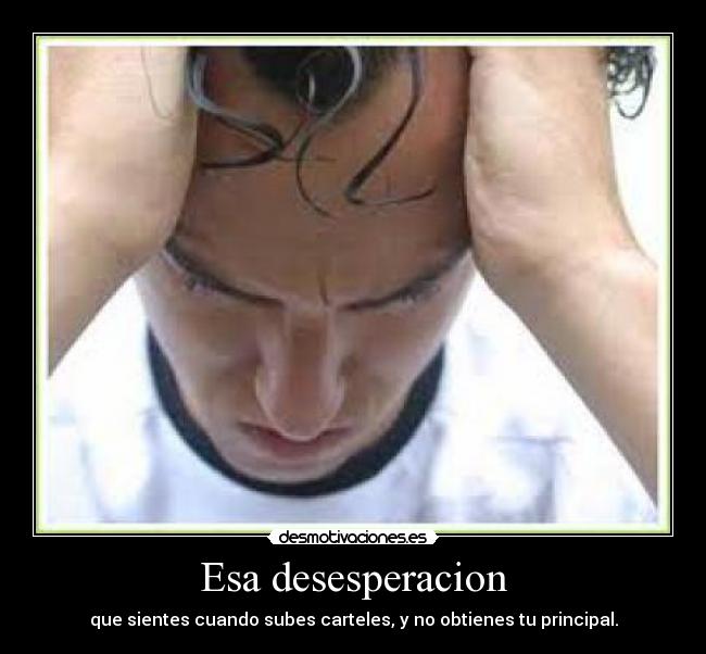 Esa desesperacion - que sientes cuando subes carteles, y no obtienes tu principal.