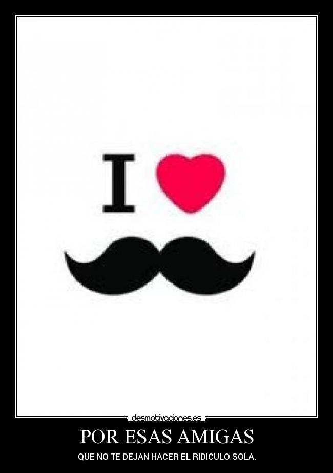 POR ESAS AMIGAS - QUE NO TE DEJAN HACER EL RIDICULO SOLA.