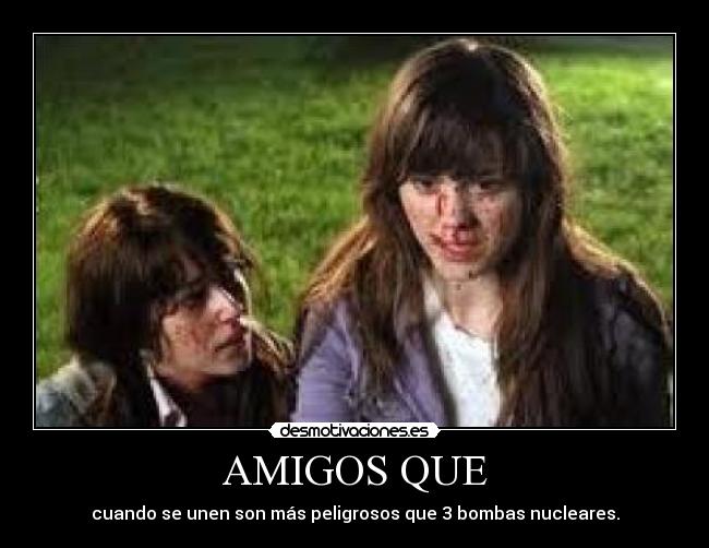 AMIGOS QUE - cuando se unen son más peligrosos que 3 bombas nucleares.
