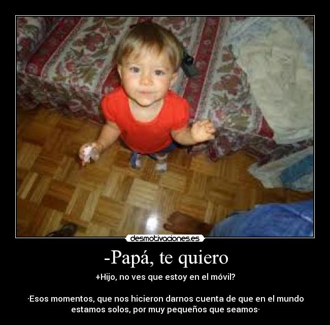 -Papá, te quiero - +Hijo, no ves que estoy en el móvil?

·Esos momentos, que nos hicieron darnos cuenta de que en el mundo
estamos solos, por muy pequeños que seamos·