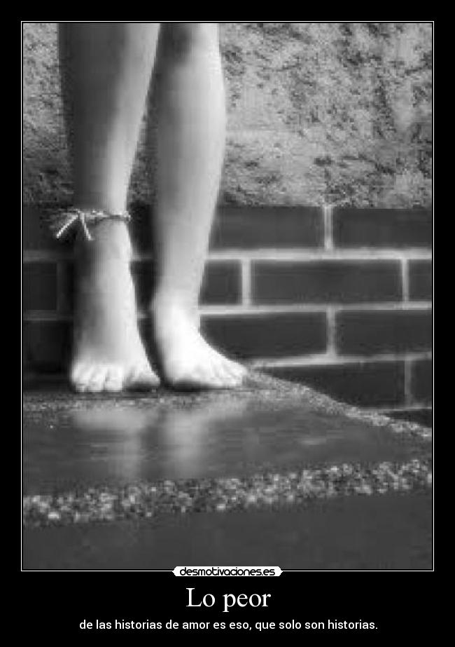 Lo peor - de las historias de amor es eso, que solo son historias.