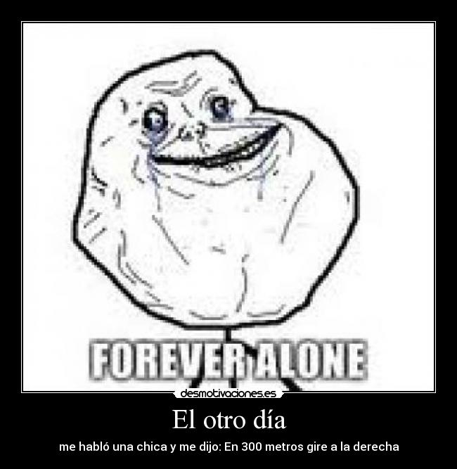 El otro día - me habló una chica y me dijo: En 300 metros gire a la derecha
