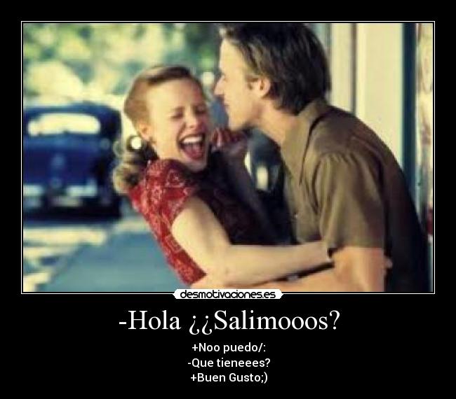 -Hola ¿¿Salimooos? - +Noo puedo/:
-Que tieneees?
+Buen Gusto;)