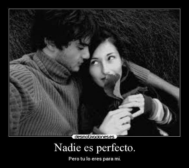 Nadie es perfecto. - Pero tu lo eres para mi.