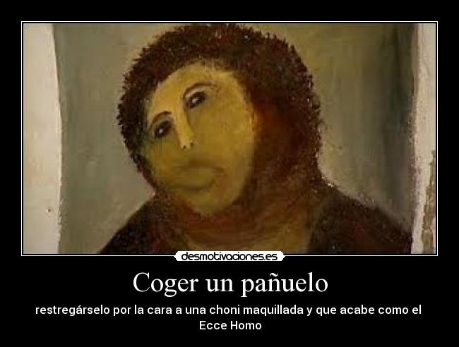 Coger un pañuelo - restregárselo por la cara a una choni maquillada y que acabe como el  Ecce Homo