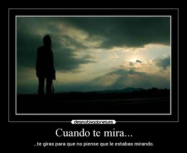 Cuando te mira... - ...te giras para que no piense que le estabas mirando.