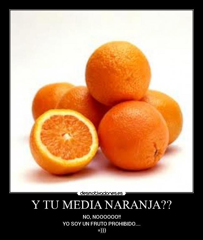 Y TU MEDIA NARANJA?? - NO, NOOOOOO!!
YO SOY UN FRUTO PROHIBIDO....
=)))