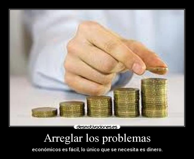 Arreglar los problemas - económicos es fácil, lo único que se necesita es dinero.