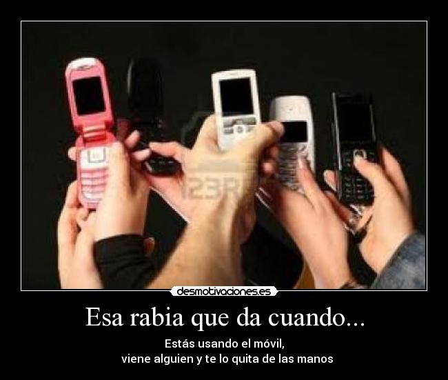 Esa rabia que da cuando... - Estás usando el móvil,
  viene alguien y te lo quita de las manos