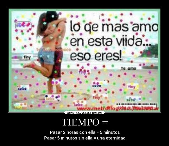 TIEMPO = - Pasar 2 horas con ella = 5 minutos
Pasar 5 minutos sin ella = una eternidad