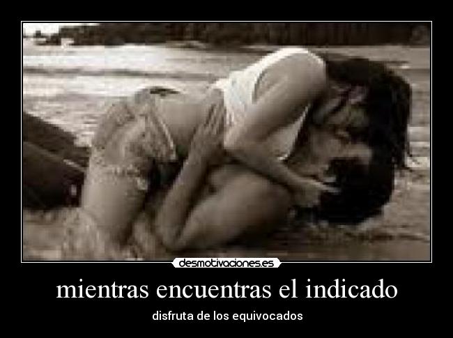 mientras encuentras el indicado - disfruta de los equivocados