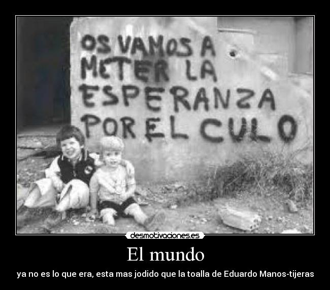 El mundo - ya no es lo que era, esta mas jodido que la toalla de Eduardo Manos-tijeras