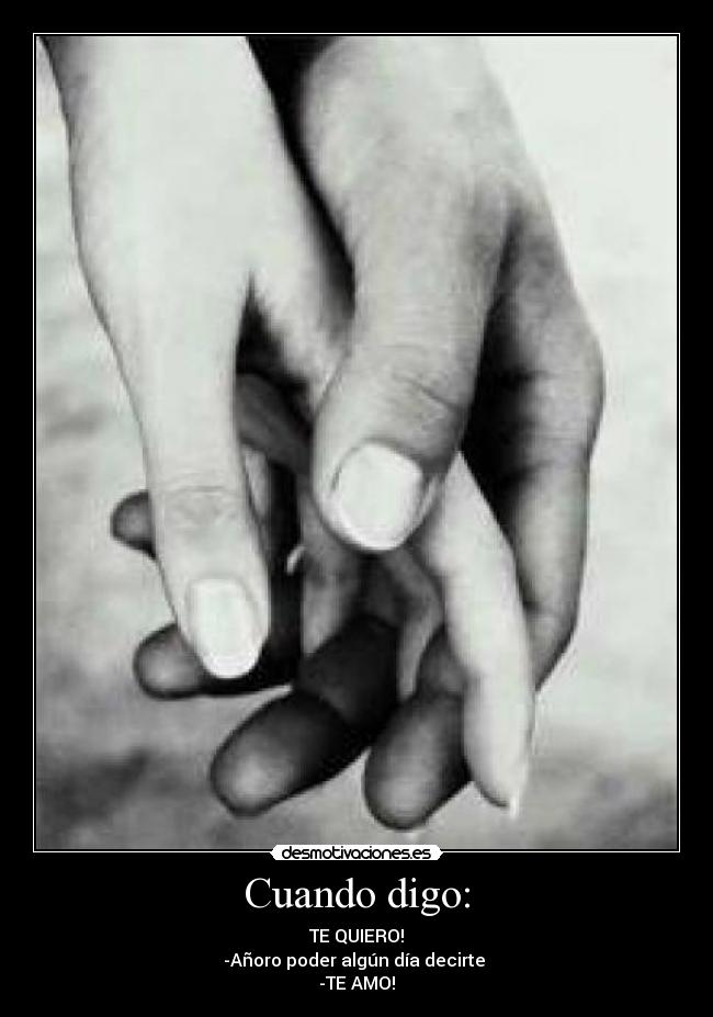 Cuando digo: - TE QUIERO!
-Añoro poder algún día decirte
-TE AMO!