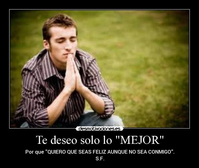 Te deseo solo lo MEJOR - Por que QUIERO QUE SEAS FELIZ AUNQUE NO SEA CONMIGO.
S.F.