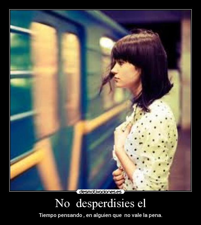 No  desperdisies el - Tiempo pensando , en alguien que  no vale la pena.