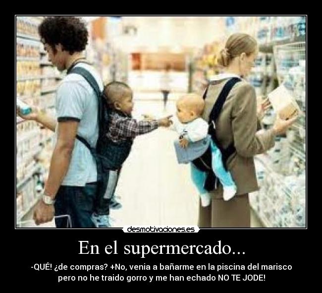 En el supermercado... - -QUÉ! ¿de compras? +No, venia a bañarme en la piscina del marisco
pero no he traido gorro y me han echado NO TE JODE!