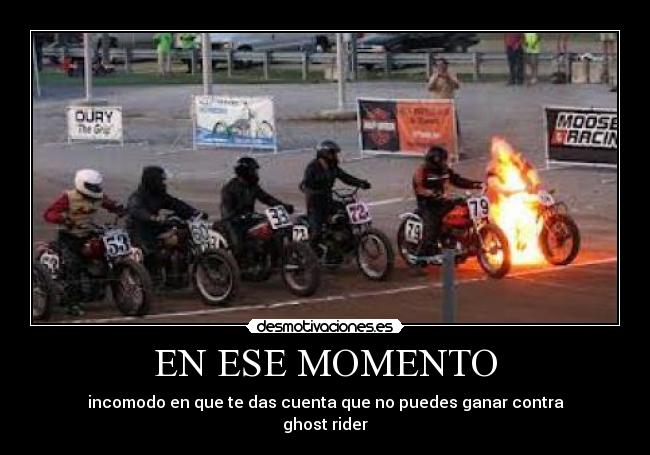 EN ESE MOMENTO - incomodo en que te das cuenta que no puedes ganar contra
ghost rider