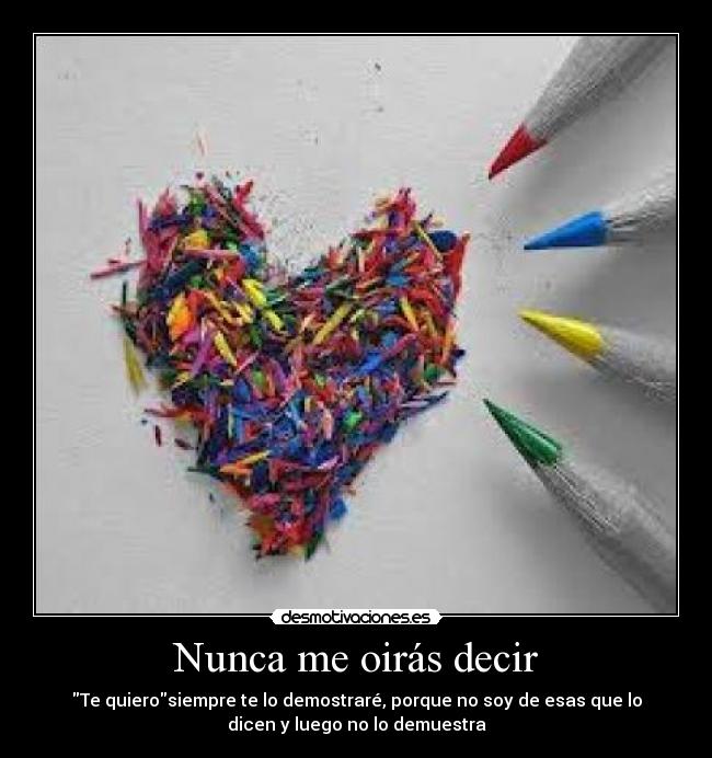 Nunca me oirás decir - Te quierosiempre te lo demostraré, porque no soy de esas que lo
dicen y luego no lo demuestra