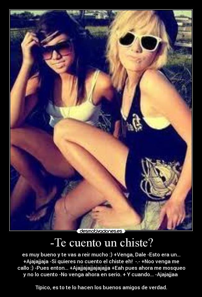 -Te cuento un chiste? - es muy bueno y te vas a reir mucho :) +Venga, Dale -Esto era un...
+Ajajajjaja -Si quieres no cuento el chiste eh! -.- +Noo venga me
callo :) -Pues enton... +Ajajjajajjajajajja +Eah pues ahora me mosqueo
y no lo cuento -No venga ahora en serio. + Y cuando... -Ajajajjaa
Típico, es to te lo hacen los buenos amigos de verdad.