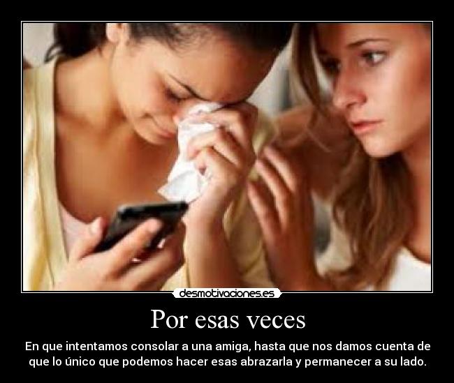 Por esas veces - En que intentamos consolar a una amiga, hasta que nos damos cuenta de
que lo único que podemos hacer esas abrazarla y permanecer a su lado.