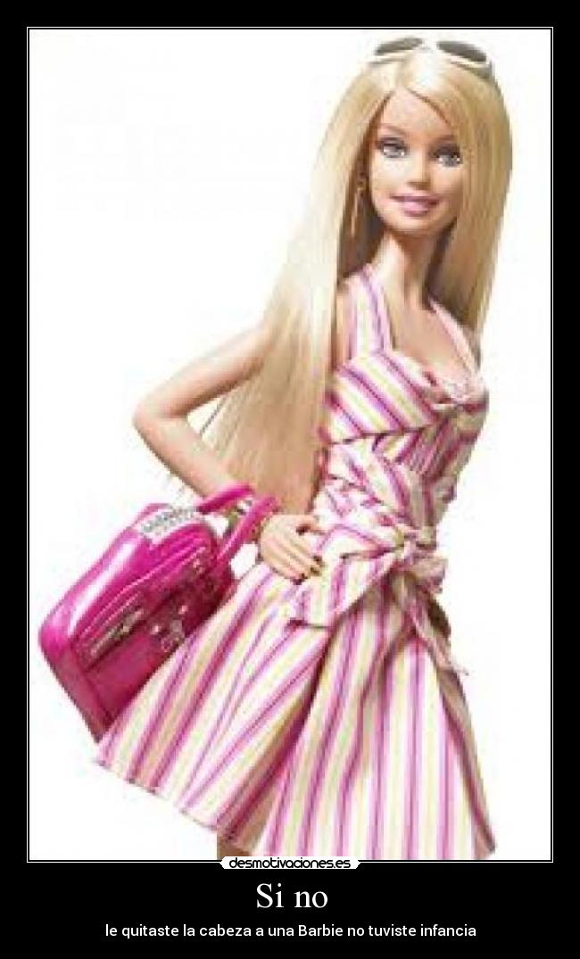 Si no - le quitaste la cabeza a una Barbie no tuviste infancia