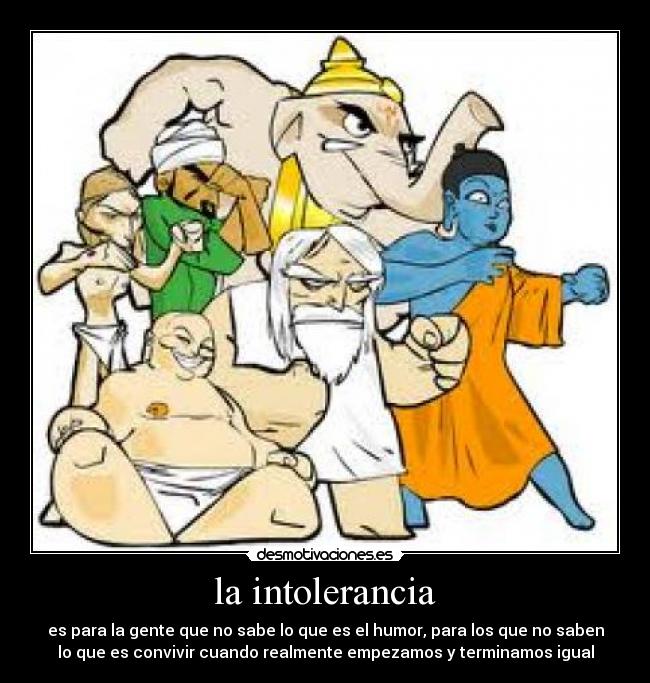 la intolerancia - es para la gente que no sabe lo que es el humor, para los que no saben
lo que es convivir cuando realmente empezamos y terminamos igual