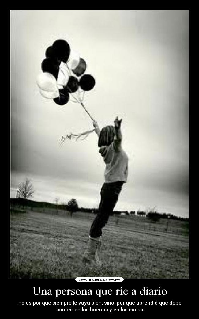 Una persona que ríe a diario - no es por que siempre le vaya bien, sino, por que aprendió que debe
sonreír en las buenas y en las malas