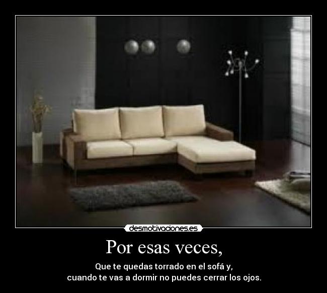 Por esas veces, - Que te quedas torrado en el sofá y,
cuando te vas a dormir no puedes cerrar los ojos.