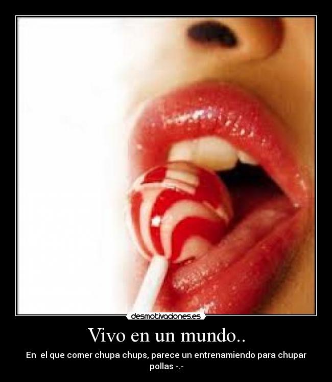 Vivo en un mundo.. - En el que comer chupa chups, parece un entrenamiendo para chupar pollas -.-
