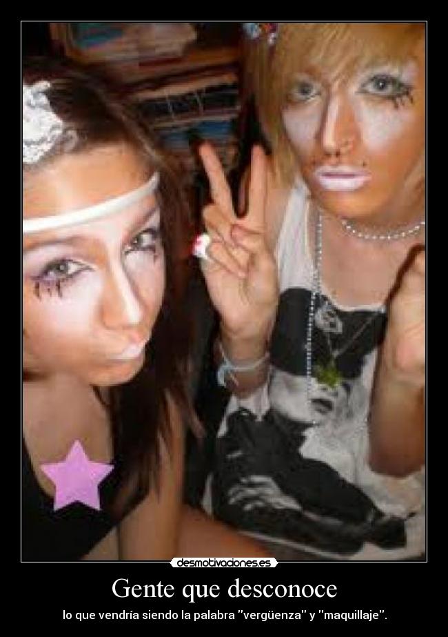 Gente que desconoce - lo que vendría siendo la palabra vergüenza y maquillaje.
