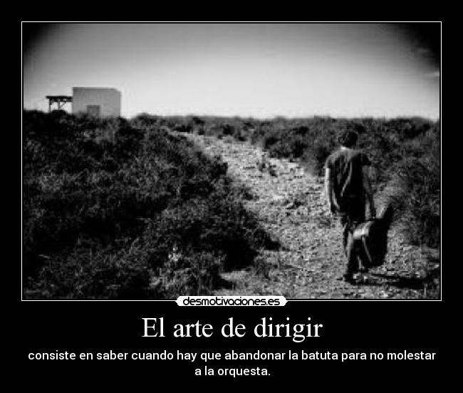 El arte de dirigir - consiste en saber cuando hay que abandonar la batuta para no molestar
a la orquesta.