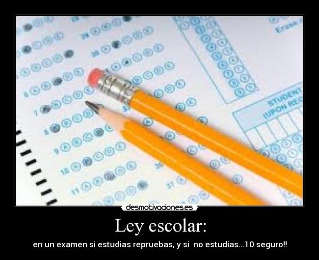 Ley escolar: - en un examen si estudias repruebas, y si no estudias...10 seguro!!