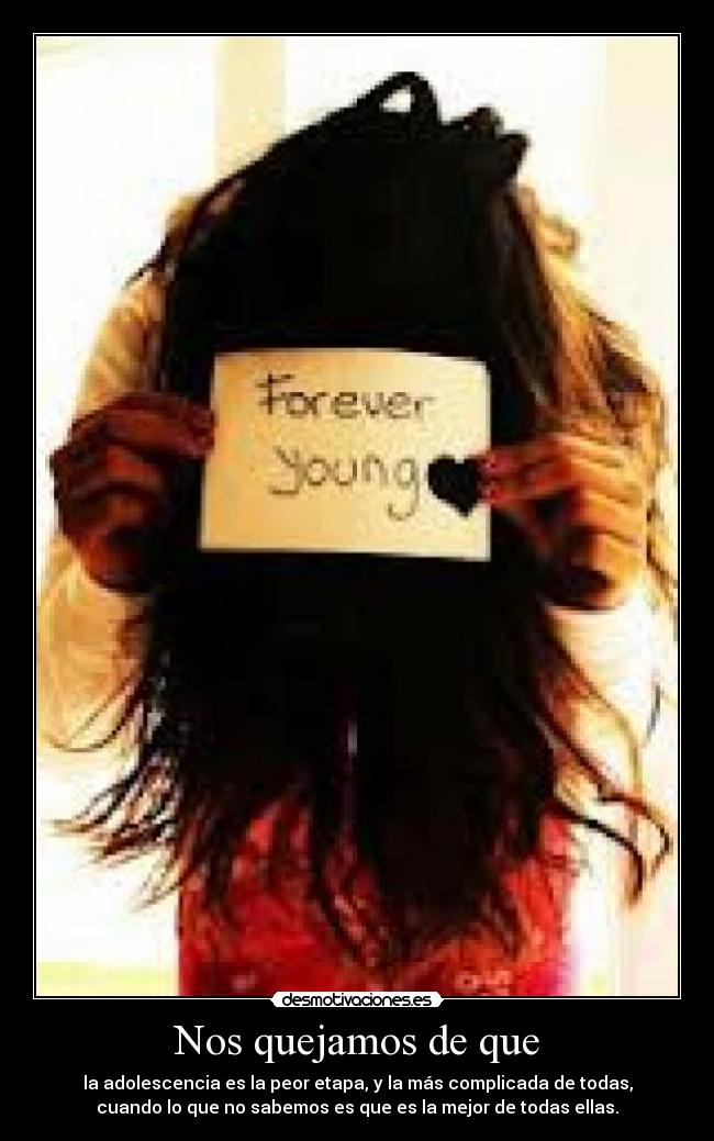 Nos quejamos de que - la adolescencia es la peor etapa, y la más complicada de todas,
cuando lo que no sabemos es que es la mejor de todas ellas.