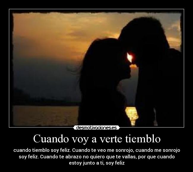 Cuando voy a verte tiemblo - cuando tiemblo soy feliz. Cuando te veo me sonrojo, cuando me sonrojo
soy feliz. Cuando te abrazo no quiero que te vallas, por que cuando
estoy junto a ti, soy feliz