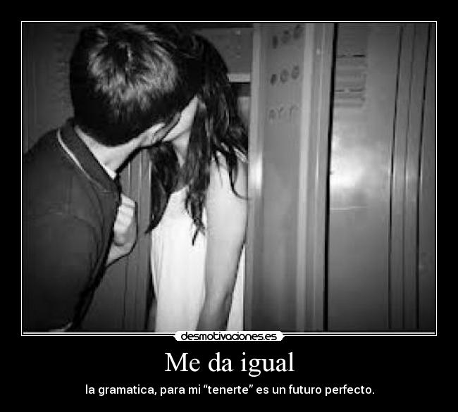 Me da igual - la gramatica, para mi “tenerte” es un futuro perfecto.