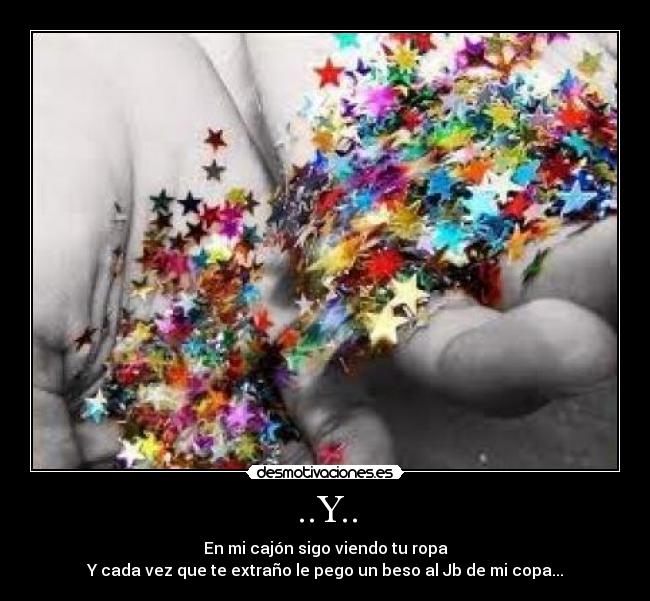 ..Y.. - En mi cajón sigo viendo tu ropa
Y cada vez que te extraño le pego un beso al Jb de mi copa...