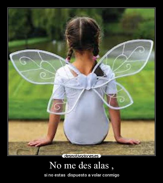 No me des alas , - si no estas  dispuesto a volar conmigo