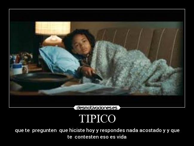 TIPICO - que te pregunten que hiciste hoy y respondes nada acostado y y que
te contesten eso es vida