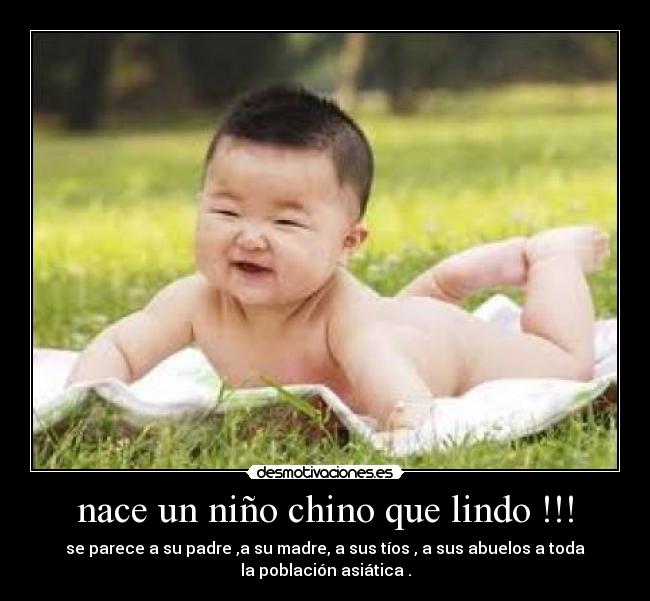 nace un niño chino que lindo !!! - se parece a su padre ,a su madre, a sus tíos , a sus abuelos a toda
la población asiática .