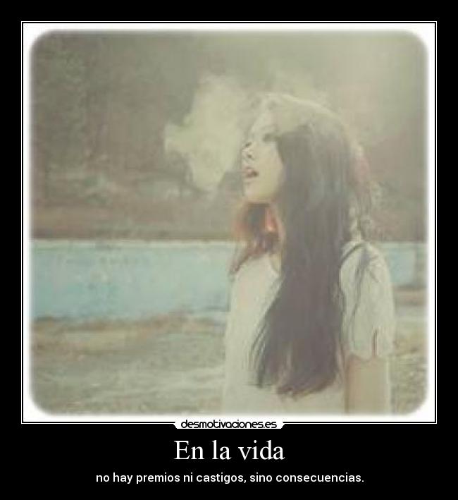 En la vida - no hay premios ni castigos, sino consecuencias.