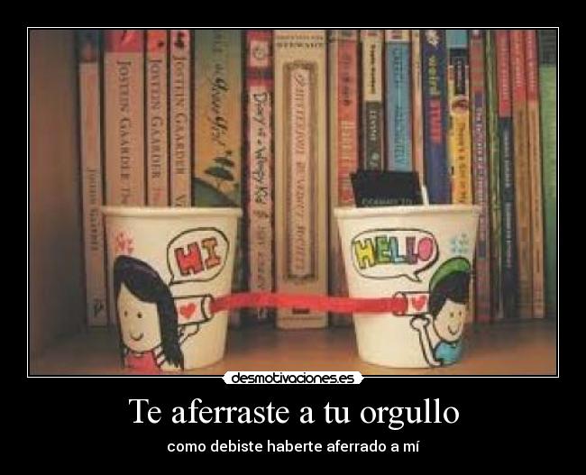 Te aferraste a tu orgullo -