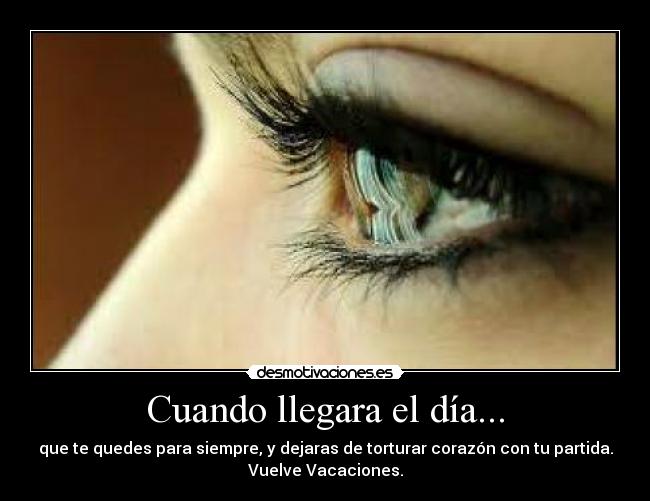 Cuando llegara el día... - que te quedes para siempre, y dejaras de torturar corazón con tu partida.
Vuelve Vacaciones.