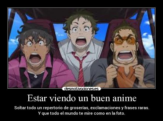 Estar viendo un buen anime - Soltar todo un repertorio de groserías, exclamaciones y frases raras.
Y que todo el mundo te mire como en la foto.