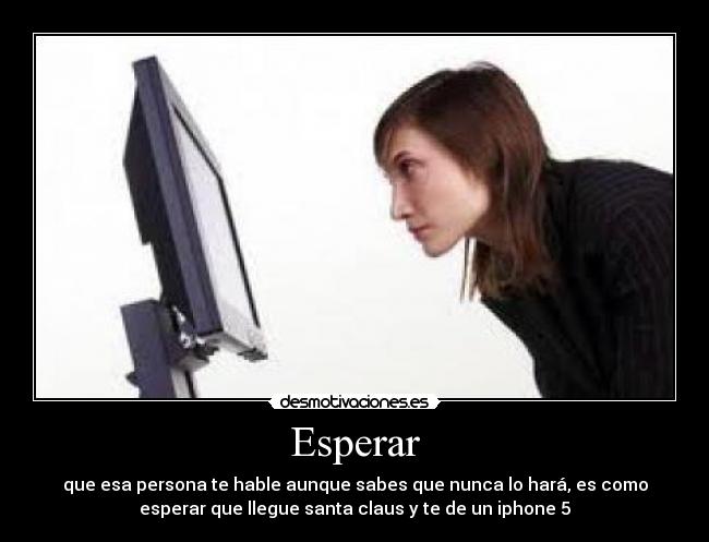 Esperar - que esa persona te hable aunque sabes que nunca lo hará, es como
esperar que llegue santa claus y te de un iphone 5