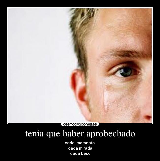 tenia que haber aprobechado - cada momento
cada mirada
cada beso