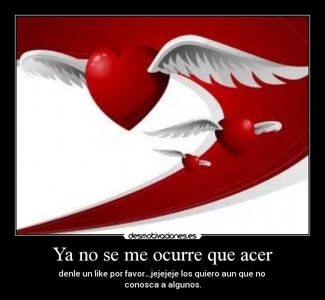 Ya no se me ocurre que acer - denle un like por favor...jejejeje los quiero aun que no
conosca a algunos.