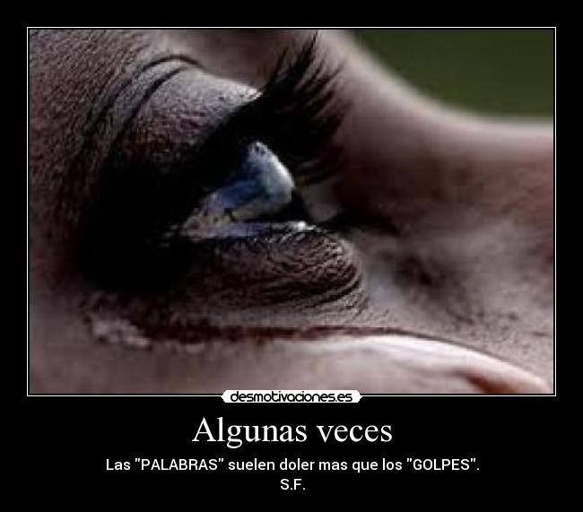 Algunas veces - Las PALABRAS suelen doler mas que los GOLPES.
S.F.