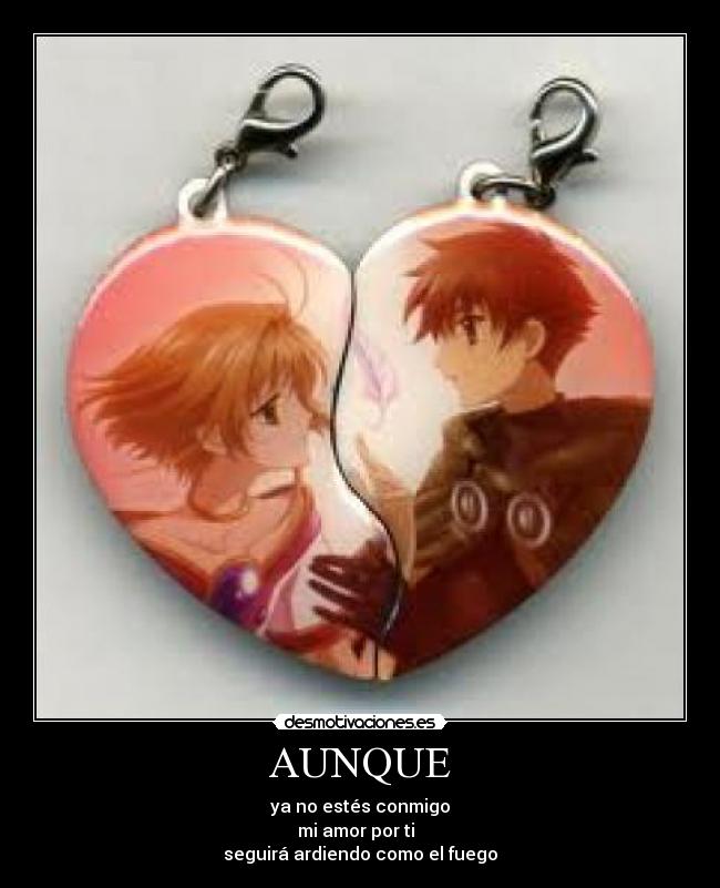 AUNQUE - ya no estés conmigo
mi amor por ti
seguirá ardiendo como el fuego