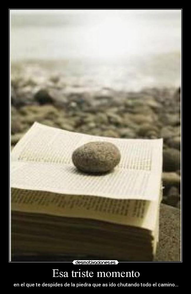 Esa triste momento - en el que te despides de la piedra que as ido chutando todo el camino...