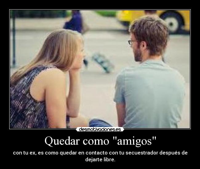 Quedar como amigos - con tu ex, es como quedar en contacto con tu secuestrador después de dejarte libre.